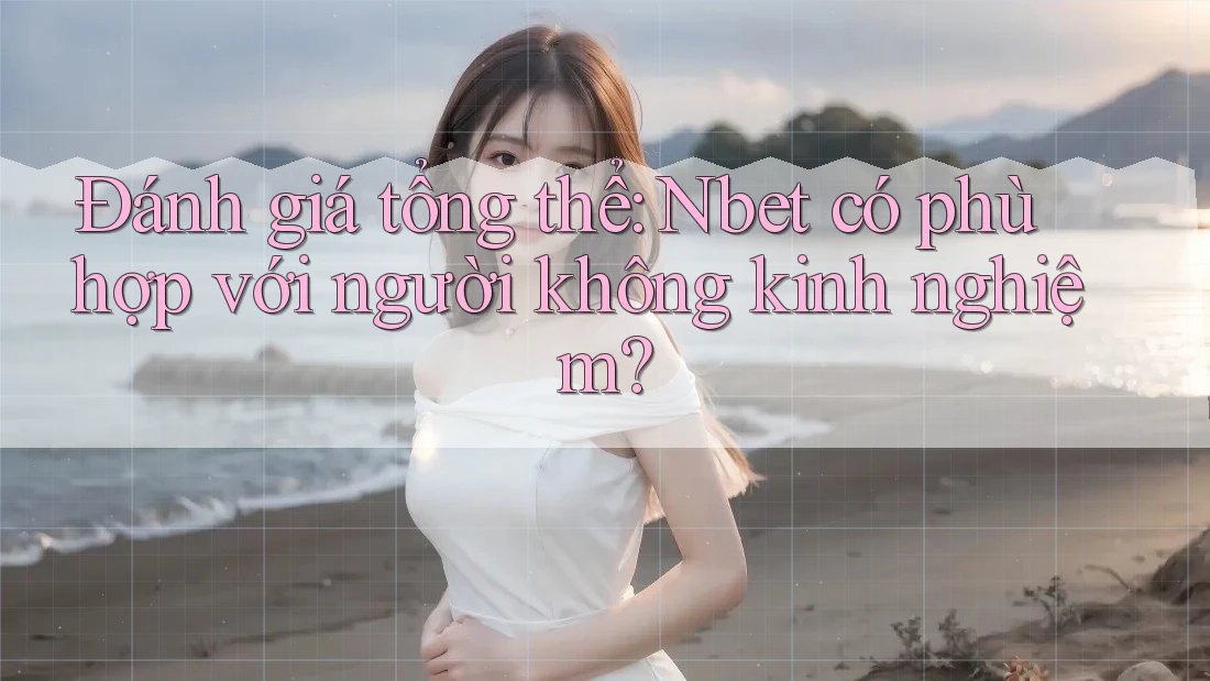 Đánh giá tổng thể: Nbet có phù hợp với người không kinh nghiệm?