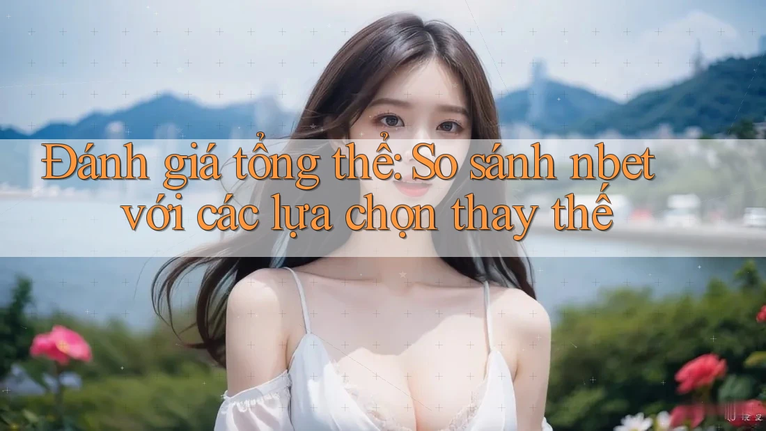 Đánh giá tổng thể: So sánh nbet với các lựa chọn thay thế Đánh giá tổng thể: So sánh nbet với các lựa chọn thay thế