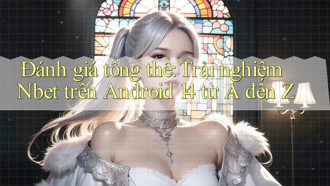 Đánh giá tổng thể: Trải nghiệm Nbet trên Android 14 từ A đến Z