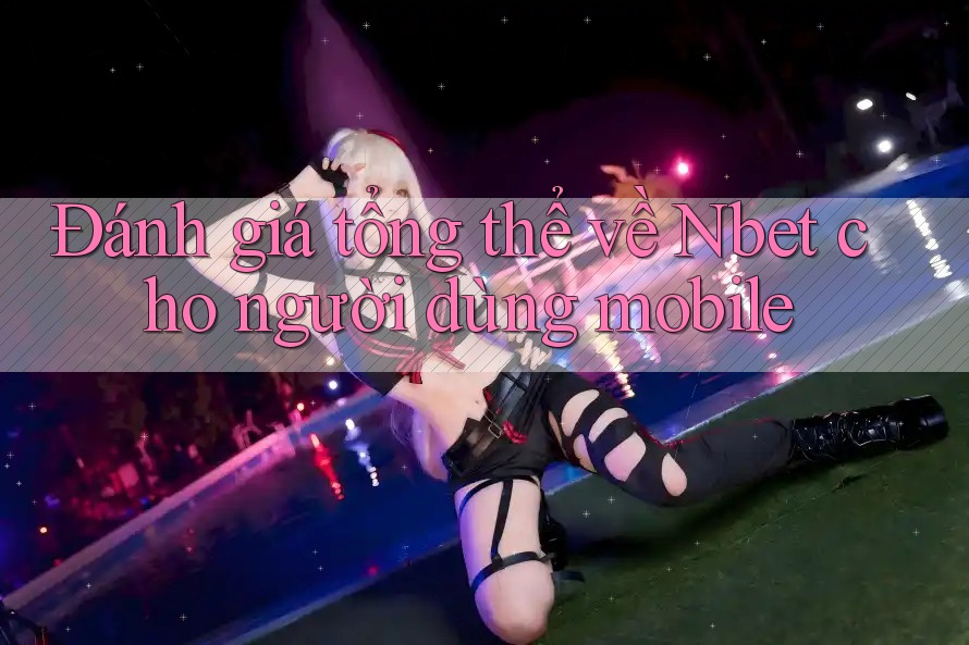 Đánh giá tổng thể về Nbet cho người dùng mobile