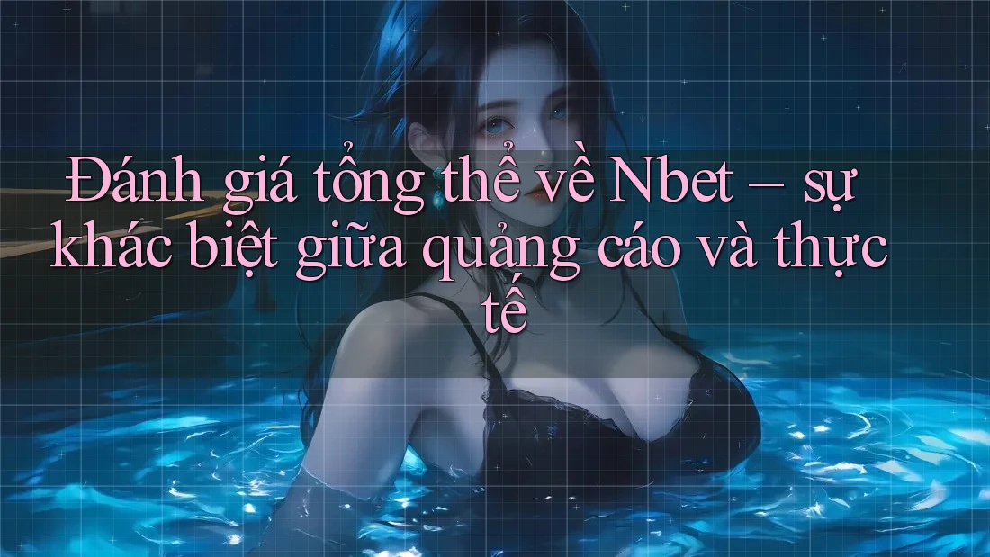 Đánh giá tổng thể về Nbet – sự khác biệt giữa quảng cáo và thực tế