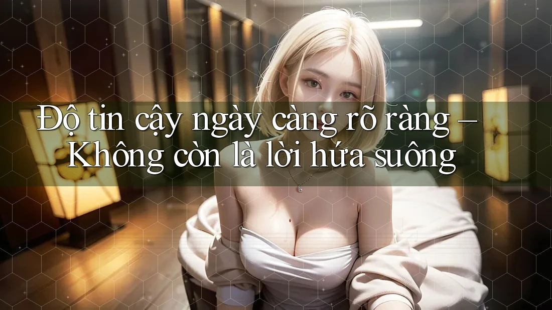 Độ tin cậy ngày càng rõ ràng – Không còn là lời hứa suông Độ tin cậy ngày càng rõ ràng – Không còn là lời hứa suông