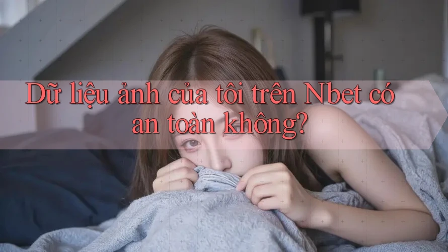 Dữ liệu ảnh của tôi trên Nbet có an toàn không?