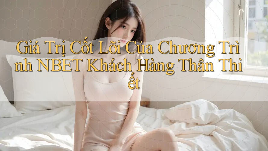 Giá Trị Cốt Lõi Của Chương Trình NBET Khách Hàng Thân Thiết