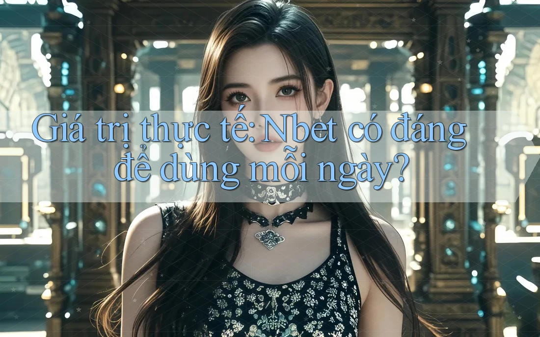 Giá trị thực tế: Nbet có đáng để dùng mỗi ngày?