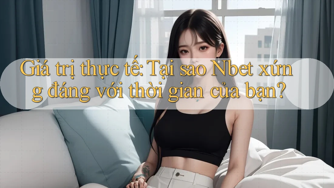 Giá trị thực tế: Tại sao Nbet xứng đáng với thời gian của bạn?