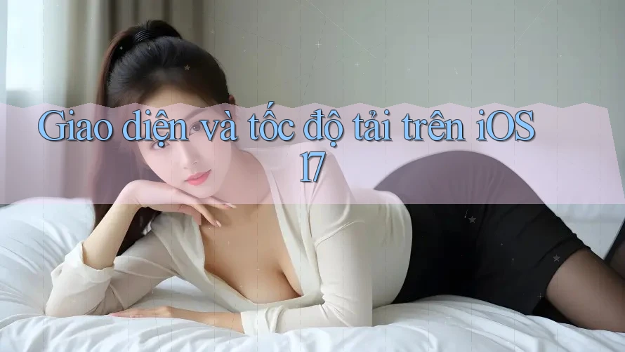 Giao diện và tốc độ tải trên iOS 17