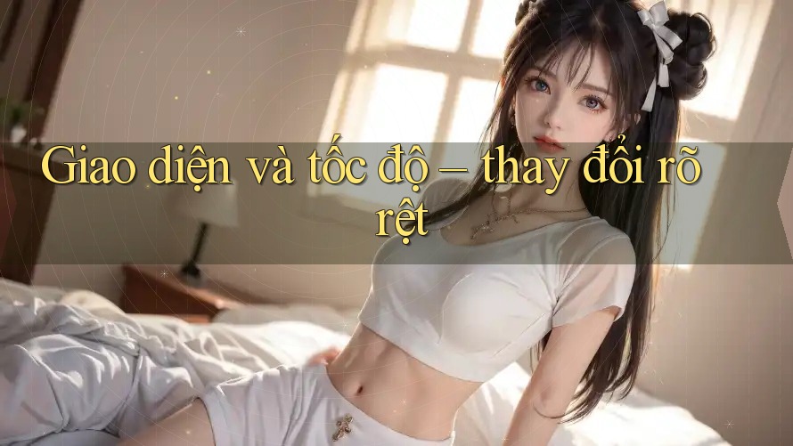 Giao diện và tốc độ – thay đổi rõ rệt