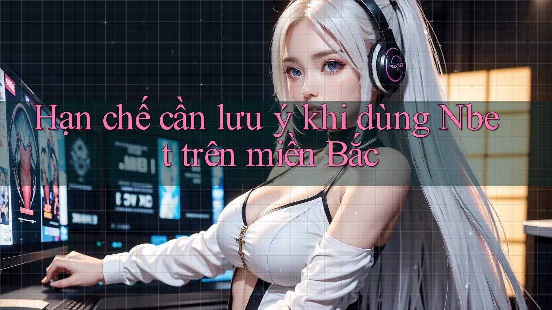 Hạn chế cần lưu ý khi dùng Nbet trên miền Bắc