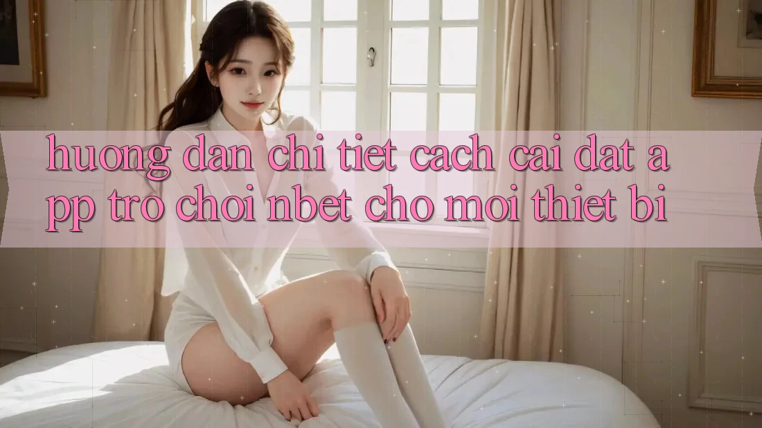 Hướng Dẫn Chi Tiết Cách Cài đặt App Trò chơi NBET Cho Mọi Thiết Bị