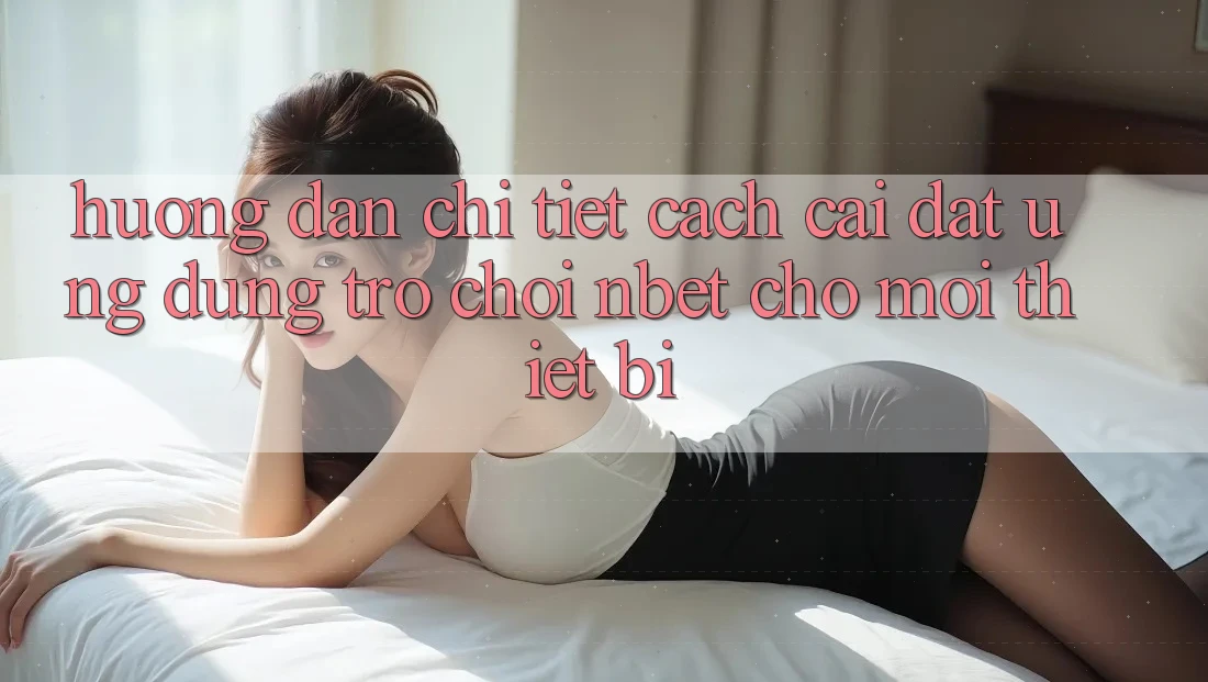 Hướng dẫn Chi Tiết Cách Cài đặt Ứng Dụng Trò chơi NBET Cho Mọi Thiết Bị