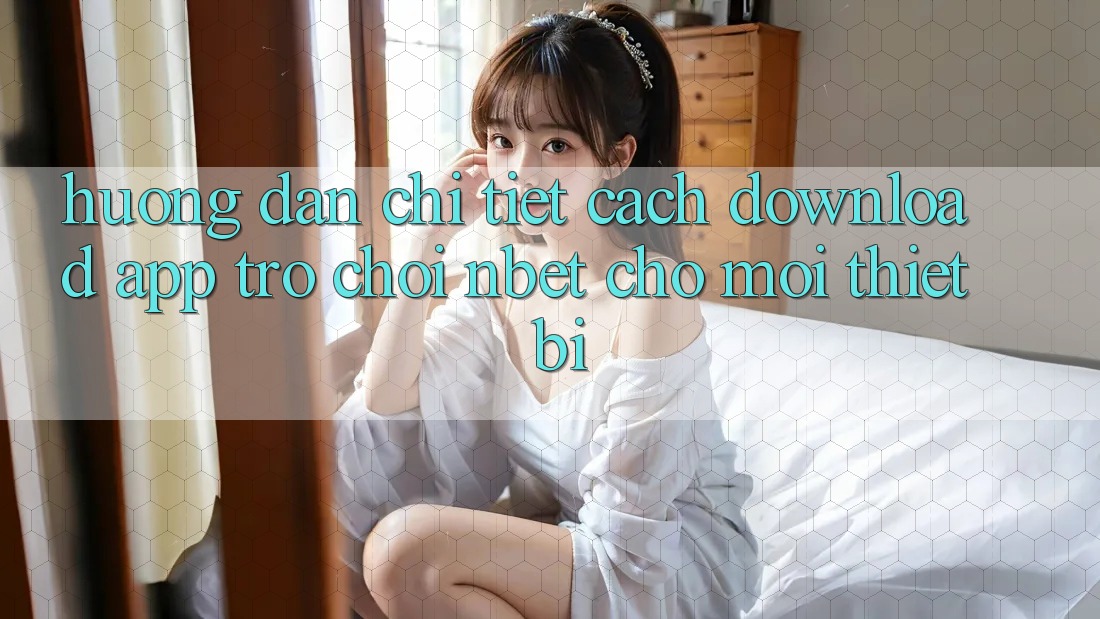 Hướng Dẫn Chi Tiết Cách Download App Trò chơi NBET Cho Mọi Thiết Bị