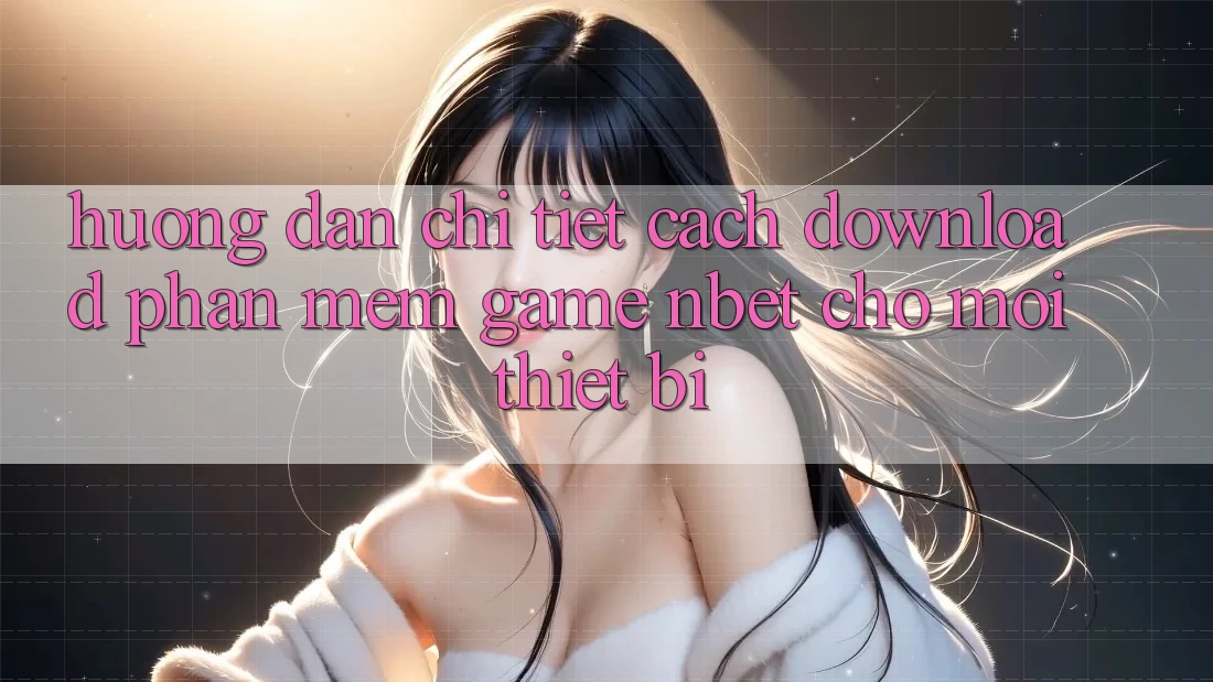 Hướng Dẫn Chi Tiết Cách Download Phần mềm Game NBET Cho Mọi Thiết Bị