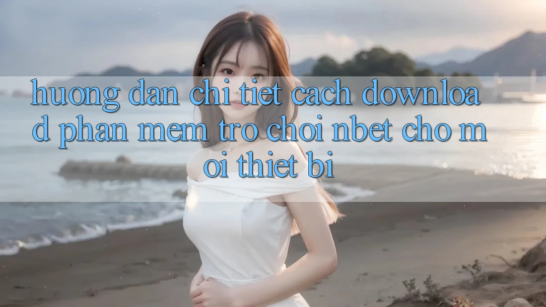 Hướng Dẫn Chi Tiết Cách Download Phần mềm Trò chơi NBET Cho Mọi Thiết Bị