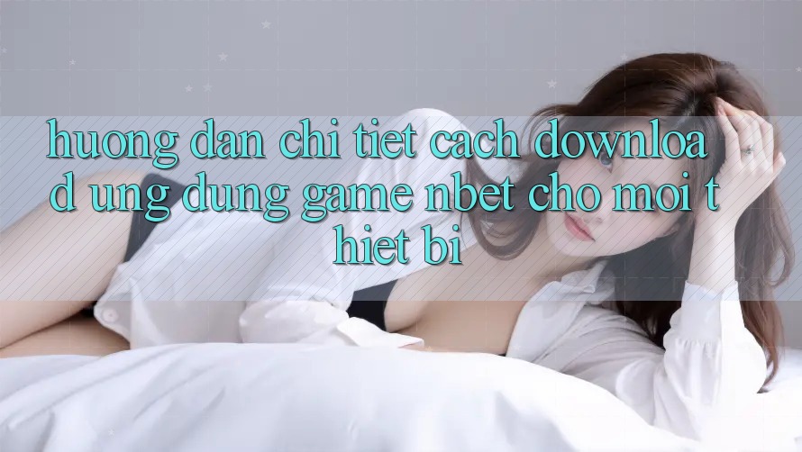 Hướng Dẫn Chi Tiết Cách Download Ứng Dụng Game NBET Cho Mọi Thiết Bị
