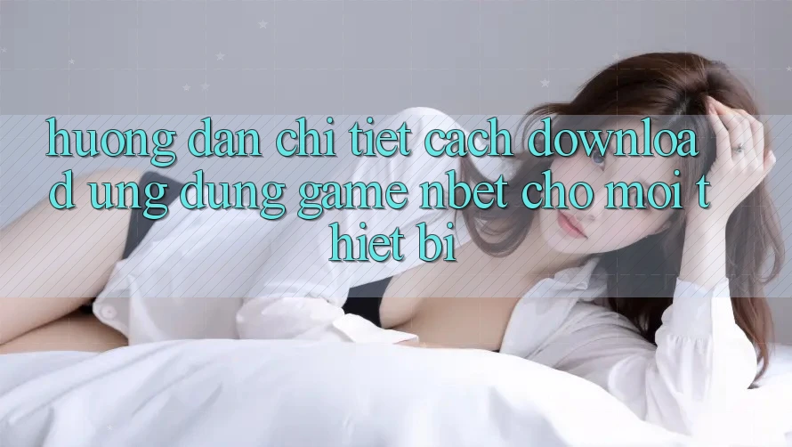 Hướng Dẫn Chi Tiết Cách Download Ứng Dụng Game NBET Cho Mọi Thiết Bị
