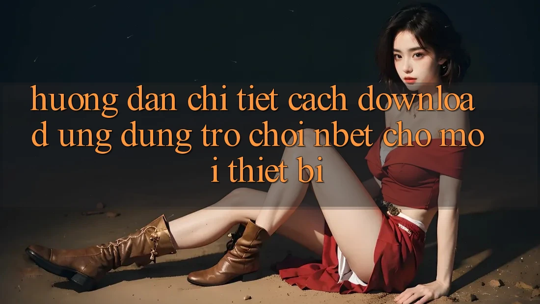 Hướng Dẫn Chi Tiết Cách Download Ứng Dụng Trò chơi NBET Cho Mọi Thiết Bị