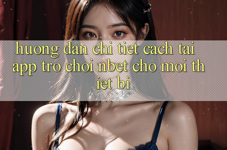Hướng Dẫn Chi Tiết Cách Tải App Trò chơi NBET Cho Mọi Thiết Bị Hướng Dẫn Chi Tiết Cách Tải App Trò chơi NBET Cho Mọi Thiết Bị