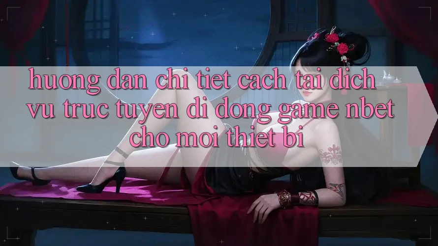 Hướng Dẫn Chi Tiết Cách Tải Dịch vụ trực tuyến di động Game NBET Cho Mọi Thiết Bị