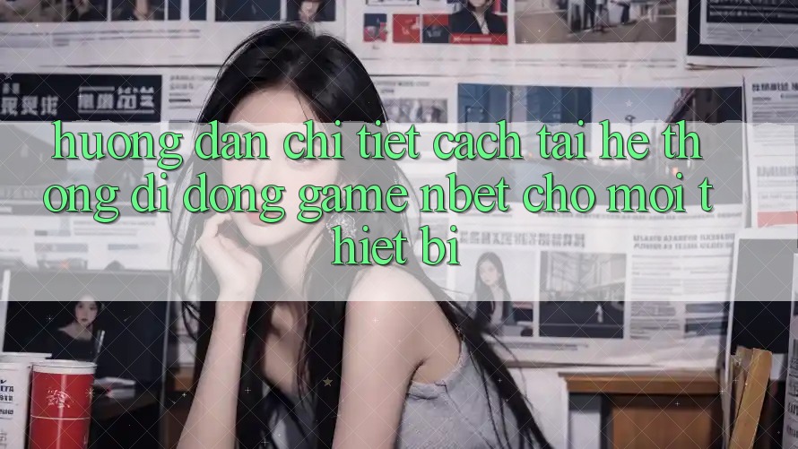Hướng Dẫn Chi Tiết Cách Tải Hệ thống di động Game NBET Cho Mọi Thiết Bị