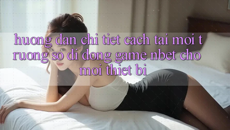 Hướng Dẫn Chi Tiết Cách Tải Môi trường số di động Game NBET Cho Mọi Thiết Bị