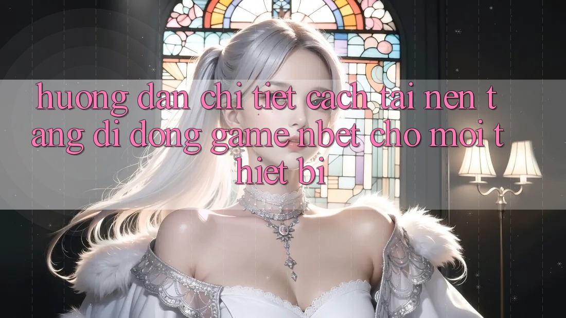 Hướng Dẫn Chi Tiết Cách Tải Nền tảng di động Game NBET Cho Mọi Thiết Bị