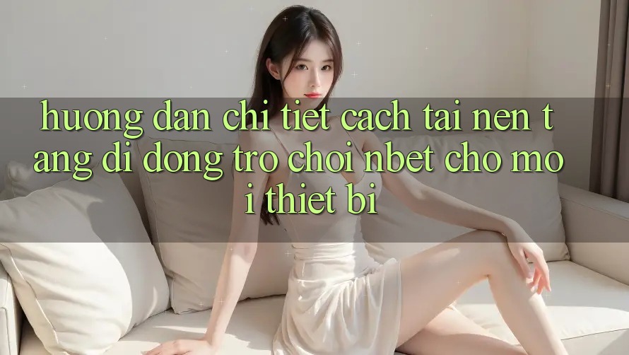 Hướng Dẫn Chi Tiết Cách Tải Nền tảng di động Trò chơi NBET Cho Mọi Thiết Bị