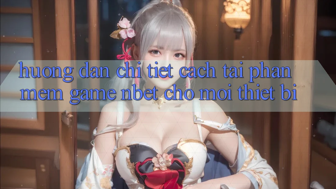Hướng Dẫn Chi Tiết Cách Tải Phần mềm Game NBET Cho Mọi Thiết Bị