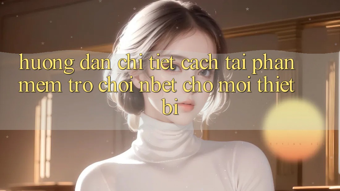 Hướng Dẫn Chi Tiết Cách Tải Phần mềm Trò chơi NBET Cho Mọi Thiết Bị