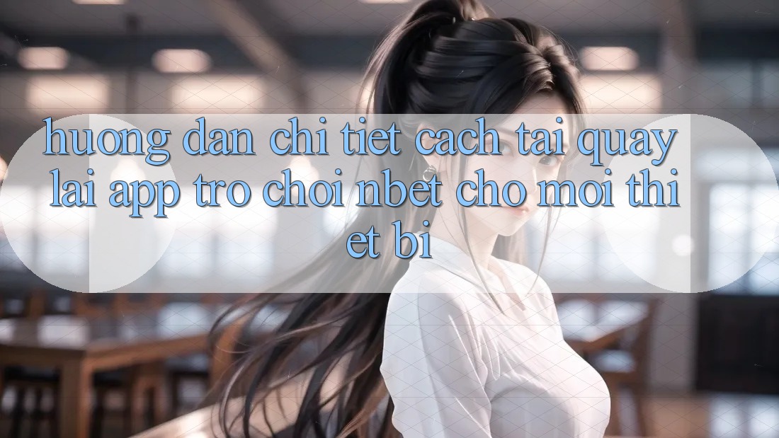 Hướng dẫn Chi Tiết Cách Tải quay lại App Trò chơi NBET Cho Mọi Thiết Bị