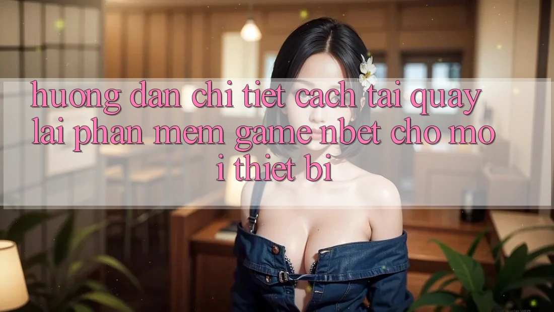 Hướng Dẫn Chi Tiết Cách Tải quay lại Phần mềm Game NBET Cho Mọi Thiết Bị