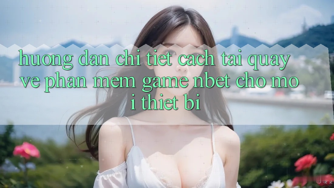 Hướng Dẫn Chi Tiết Cách Tải quay về Phần mềm Game NBET Cho Mọi Thiết Bị
