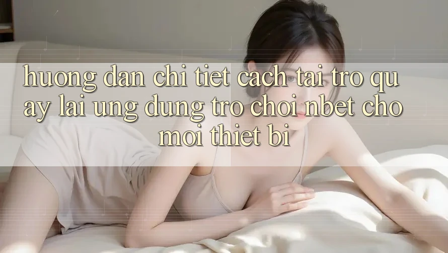 Hướng Dẫn Chi Tiết Cách Tải trở quay lại Ứng Dụng Trò chơi NBET Cho Mọi Thiết Bị