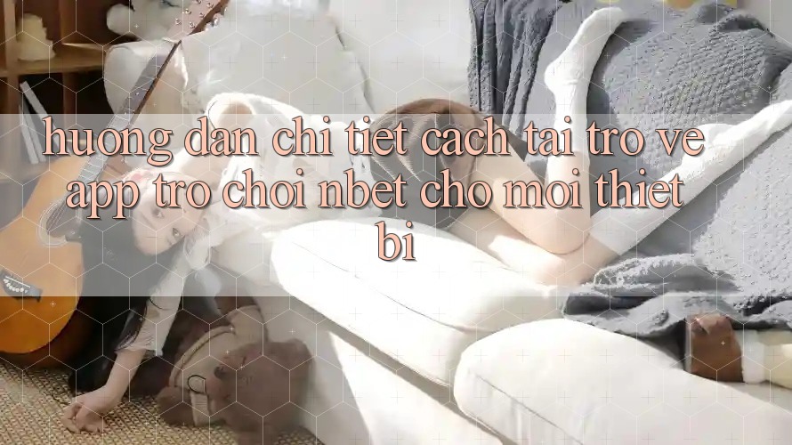 Hướng Dẫn Chi Tiết Cách Tải trở về App Trò chơi NBET Cho Mọi Thiết Bị