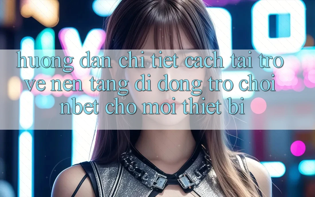 Hướng Dẫn Chi Tiết Cách Tải trở về Nền tảng di động Trò chơi NBET Cho Mọi Thiết Bị