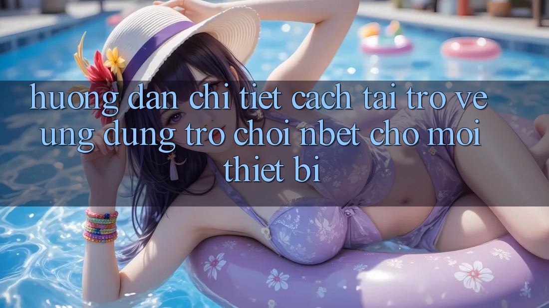 Hướng Dẫn Chi Tiết Cách Tải trở về Ứng Dụng Trò chơi NBET Cho Mọi Thiết Bị