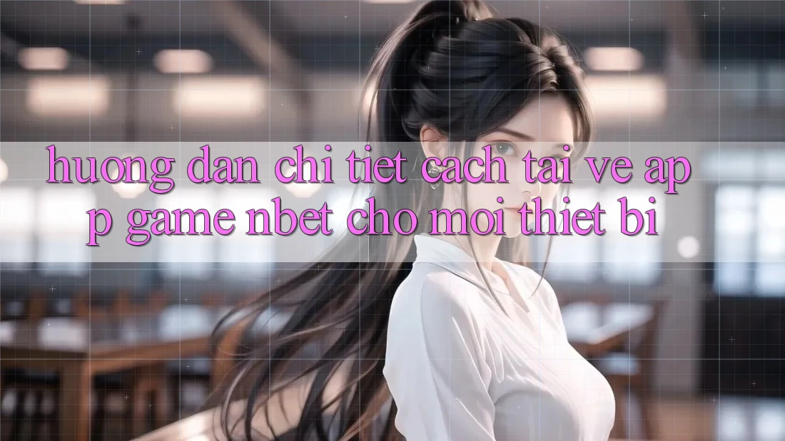 Hướng Dẫn Chi Tiết Cách Tải về App Game NBET Cho Mọi Thiết Bị