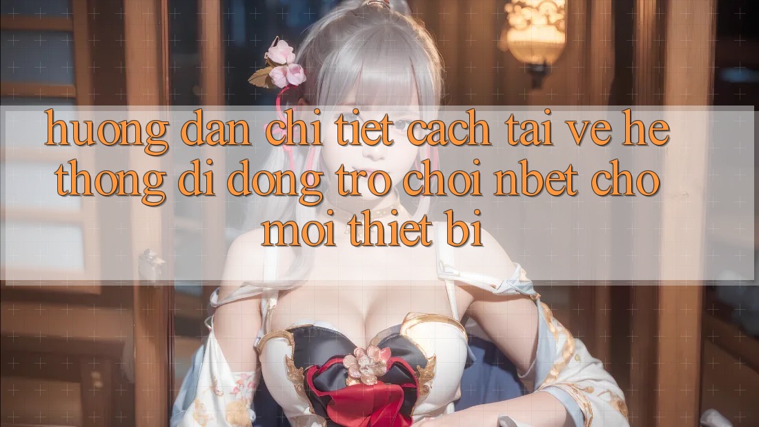 Hướng Dẫn Chi Tiết Cách Tải về Hệ thống di động Trò chơi NBET Cho Mọi Thiết Bị