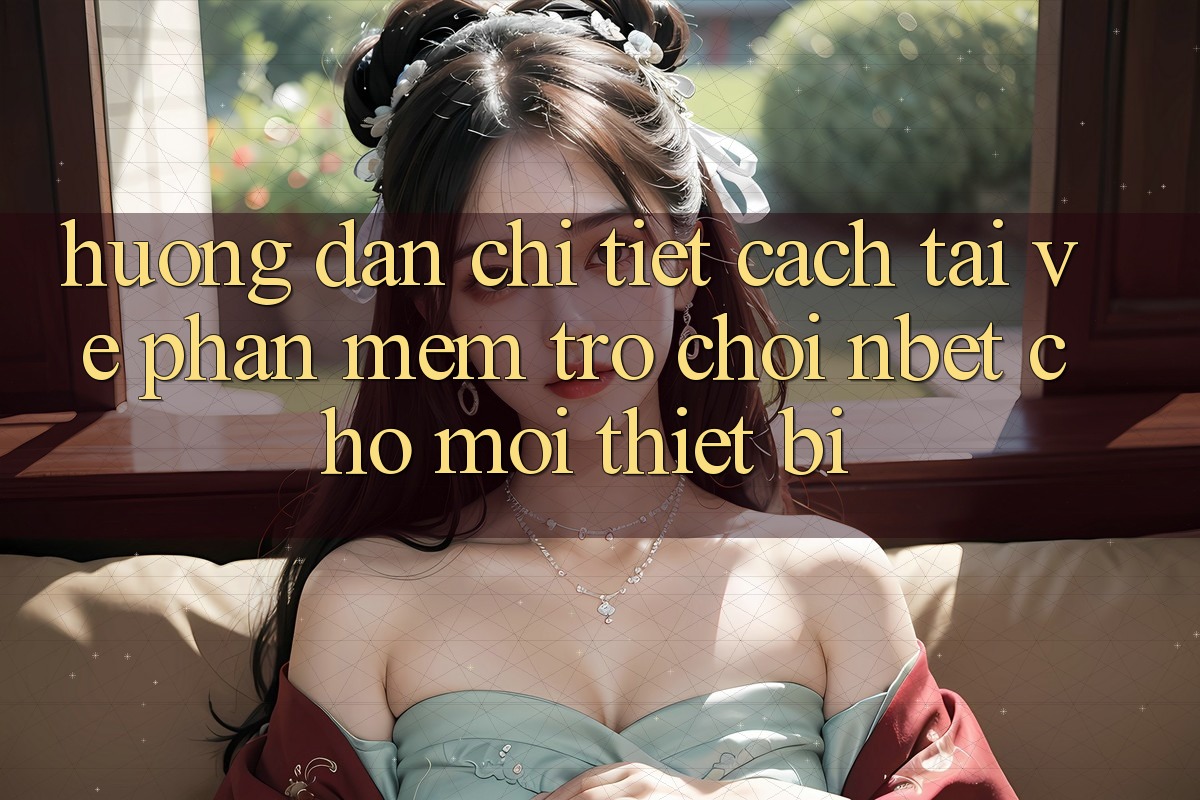 Hướng dẫn Chi Tiết Cách Tải về Phần mềm Trò chơi NBET Cho Mọi Thiết Bị