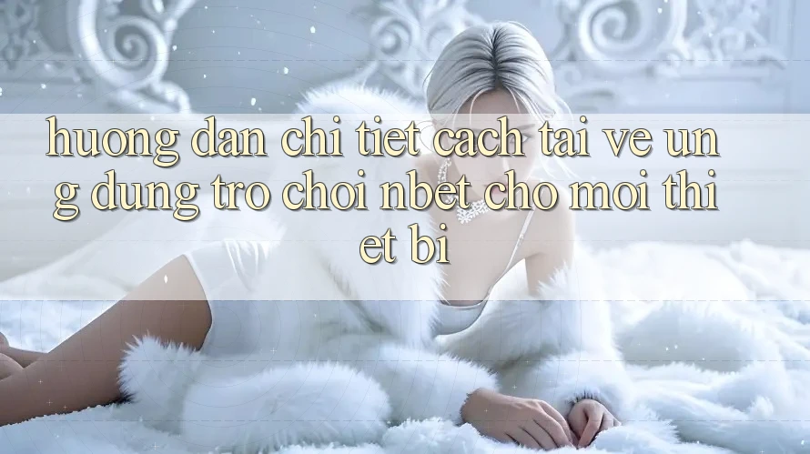 Hướng Dẫn Chi Tiết Cách Tải về Ứng Dụng Trò chơi NBET Cho Mọi Thiết Bị