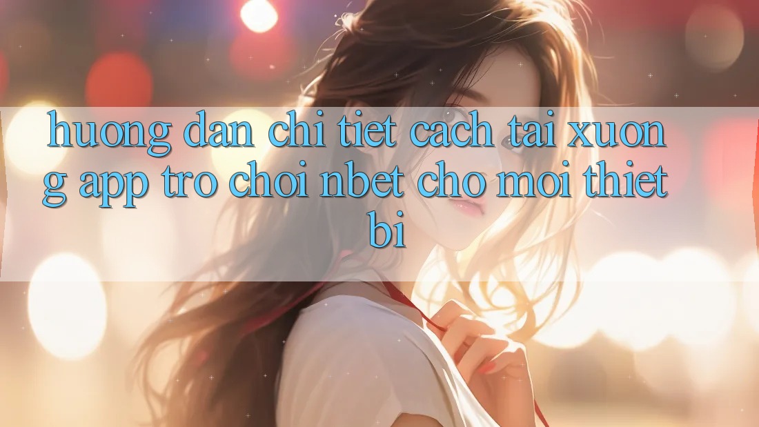 Hướng Dẫn Chi Tiết Cách Tải xuống App Trò chơi NBET Cho Mọi Thiết Bị