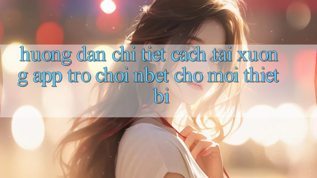 Hướng Dẫn Chi Tiết Cách Tải xuống App Trò chơi NBET Cho Mọi Thiết Bị
