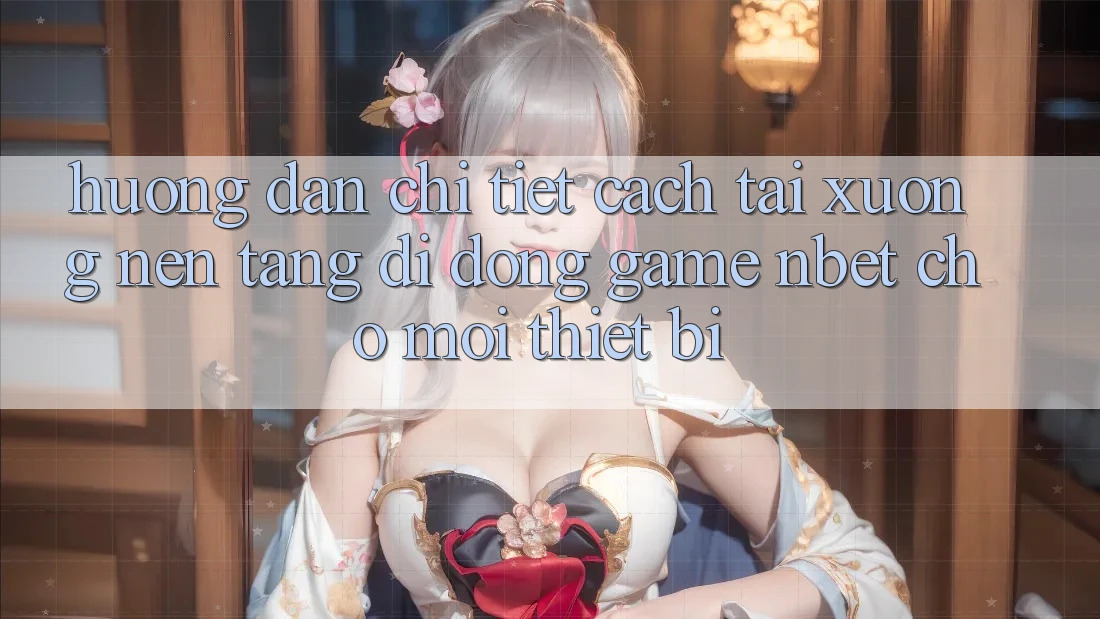 Hướng Dẫn Chi Tiết Cách Tải xuống Nền tảng di động Game NBET Cho Mọi Thiết Bị