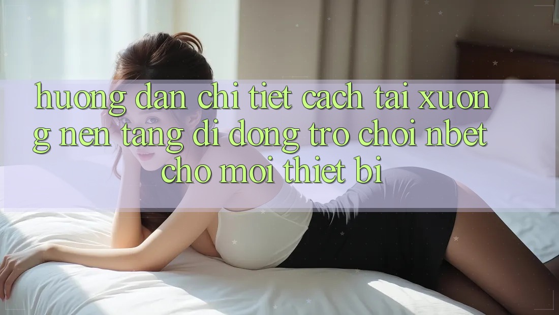 Hướng Dẫn Chi Tiết Cách Tải xuống Nền tảng di động Trò chơi NBET Cho Mọi Thiết Bị