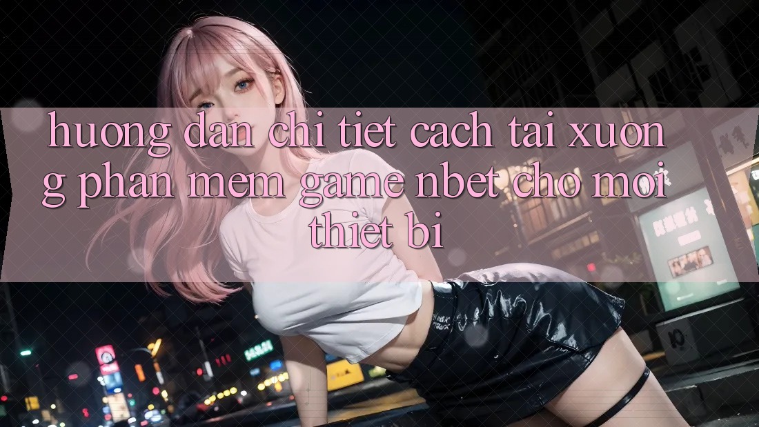Hướng Dẫn Chi Tiết Cách Tải xuống Phần mềm Game NBET Cho Mọi Thiết Bị