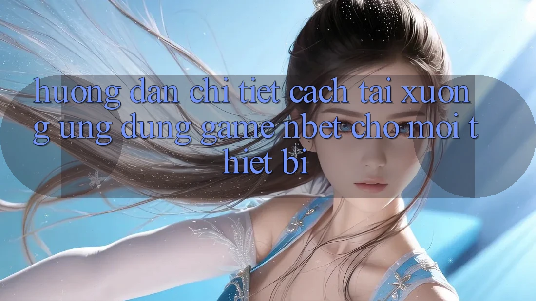 Hướng dẫn Chi Tiết Cách Tải xuống Ứng Dụng Game NBET Cho Mọi Thiết Bị Hướng dẫn Chi Tiết Cách Tải xuống Ứng Dụng Game NBET Cho Mọi Thiết Bị