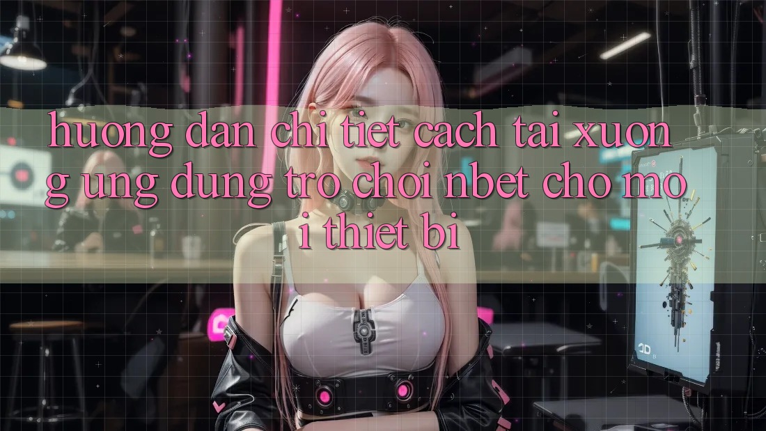 Hướng Dẫn Chi Tiết Cách Tải xuống Ứng Dụng Trò chơi NBET Cho Mọi Thiết Bị Hướng Dẫn Chi Tiết Cách Tải xuống Ứng Dụng Trò chơi NBET Cho Mọi Thiết Bị