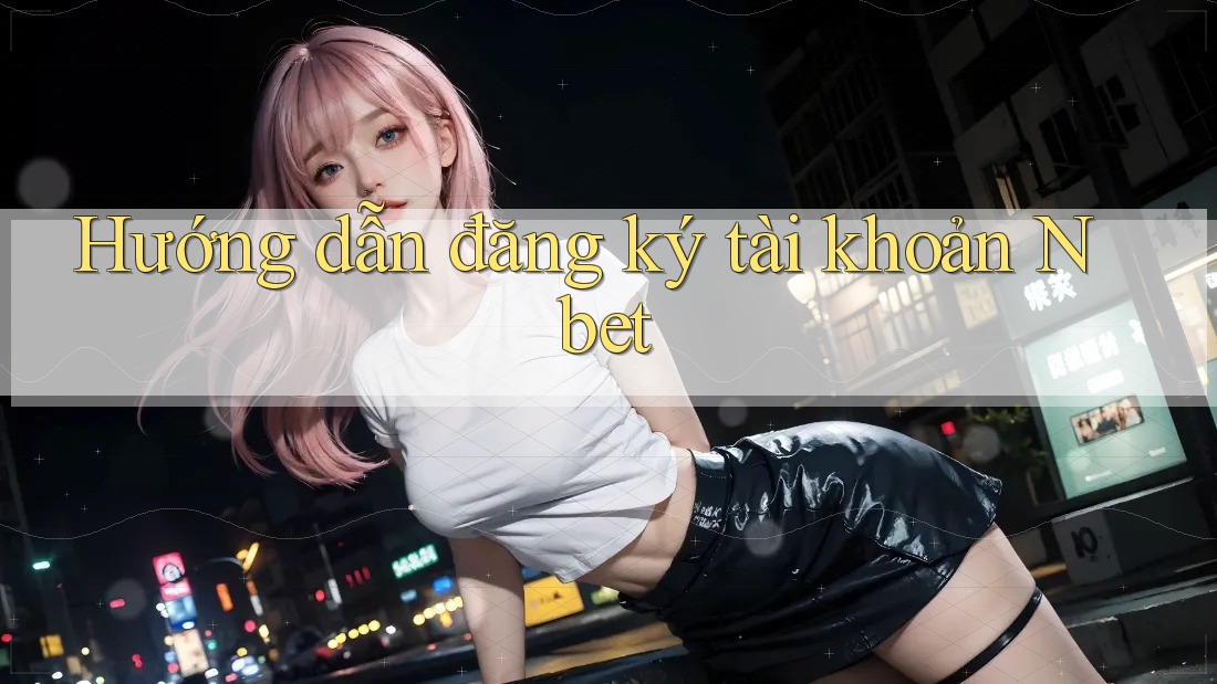 Hướng dẫn đăng ký tài khoản Nbet
