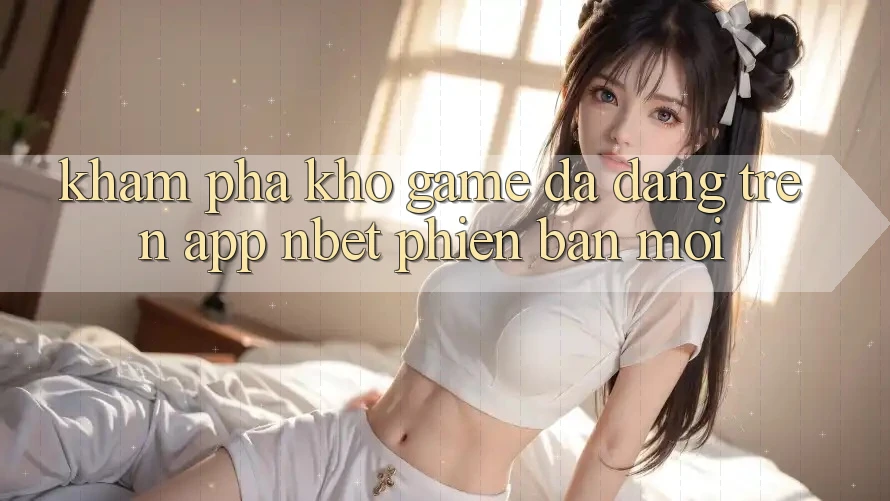Khám Phá Kho Game Đa Dạng Trên App NBET Phiên Bản Mới