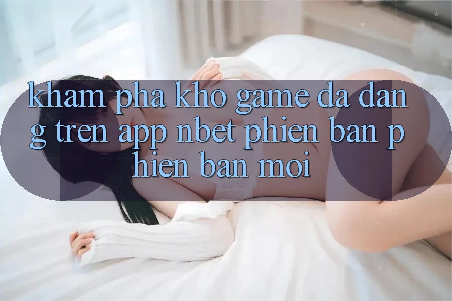 Khám Phá Kho Game Đa Dạng Trên App NBET Phiên Bản Phiên bản mới